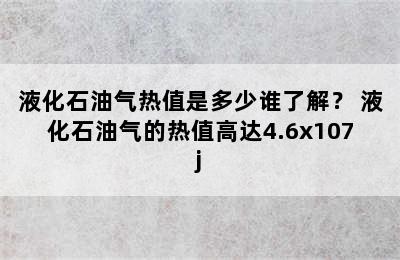 液化石油气热值是多少谁了解？ 液化石油气的热值高达4.6x107j